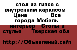 стол из гипса с внутренним каркасом › Цена ­ 21 000 - Все города Мебель, интерьер » Столы и стулья   . Тверская обл.